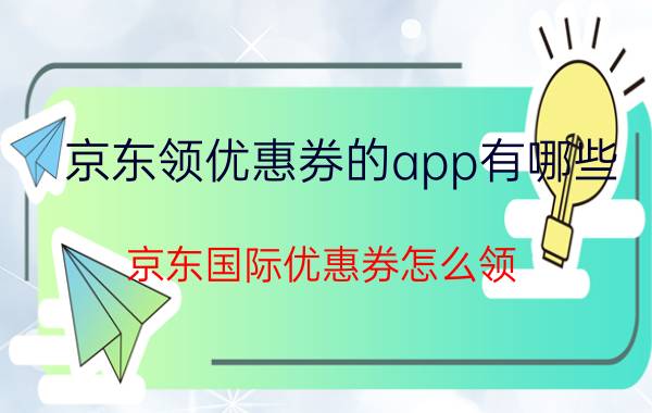 京东领优惠券的app有哪些 京东国际优惠券怎么领？